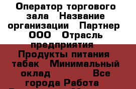 Оператор торгового зала › Название организации ­ Партнер, ООО › Отрасль предприятия ­ Продукты питания, табак › Минимальный оклад ­ 26 040 - Все города Работа » Вакансии   . Мордовия респ.